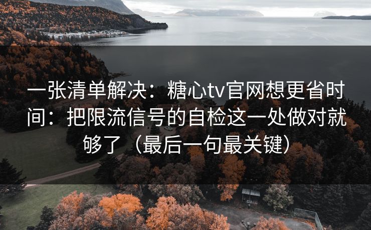 一张清单解决：糖心tv官网想更省时间：把限流信号的自检这一处做对就够了（最后一句最关键）