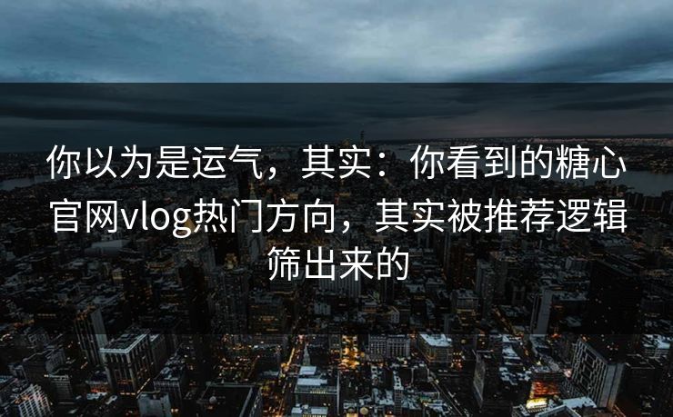 你以为是运气，其实：你看到的糖心官网vlog热门方向，其实被推荐逻辑筛出来的