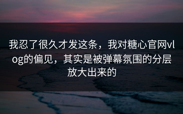 我忍了很久才发这条，我对糖心官网vlog的偏见，其实是被弹幕氛围的分层放大出来的