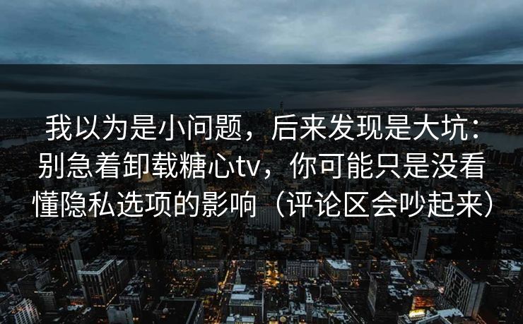 我以为是小问题，后来发现是大坑：别急着卸载糖心tv，你可能只是没看懂隐私选项的影响（评论区会吵起来）