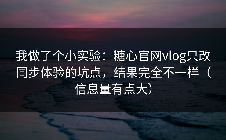 我做了个小实验：糖心官网vlog只改同步体验的坑点，结果完全不一样（信息量有点大）